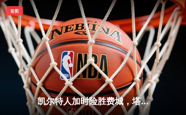 凯尔特人加时险胜费城，塔图姆39分恩比德空砍三双