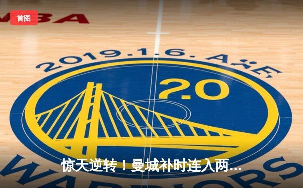 惊天逆转！曼城补时连入两球3-2绝杀拜仁，哈兰德双响主宰欧冠焦点战